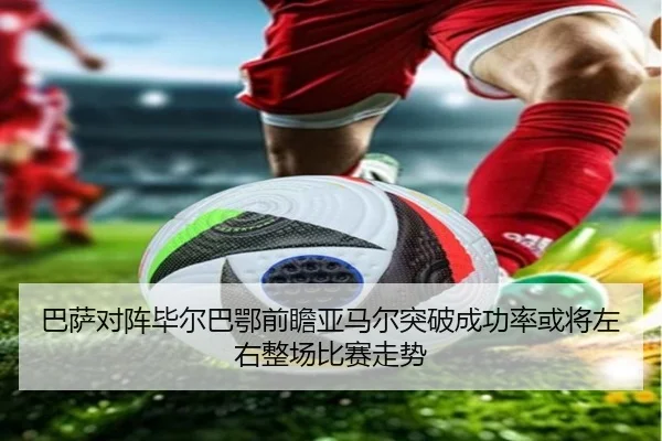 巴萨对阵毕尔巴鄂前瞻亚马尔突破成功率或将左右整场比赛走势