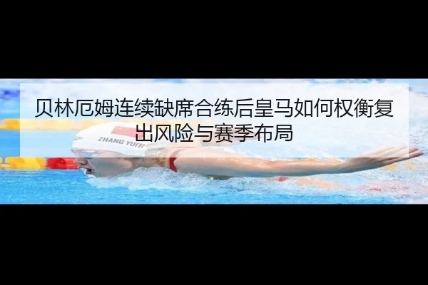 贝林厄姆连续缺席合练后皇马如何权衡复出风险与赛季布局