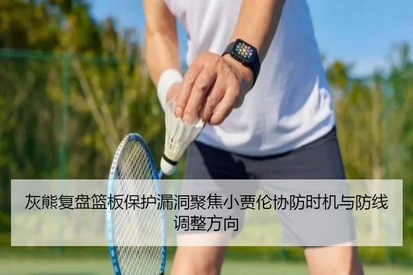 灰熊复盘篮板保护漏洞聚焦小贾伦协防时机与防线调整方向