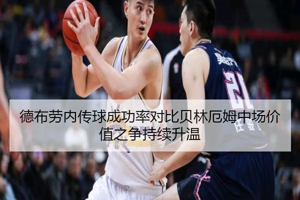 德布劳内传球成功率对比贝林厄姆中场价值之争持续升温