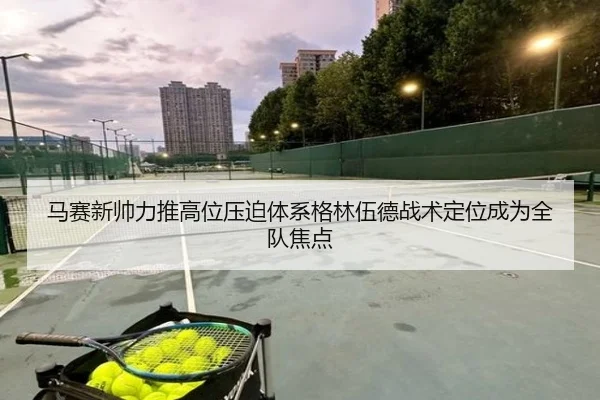马赛新帅力推高位压迫体系格林伍德战术定位成为全队焦点