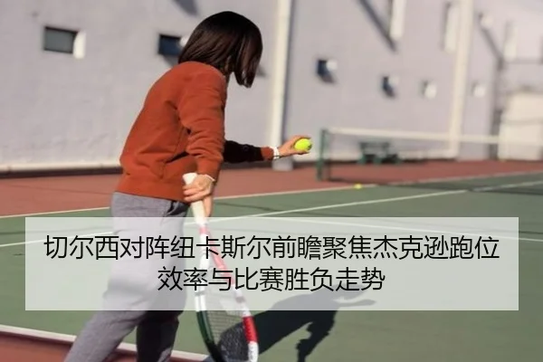 切尔西对阵纽卡斯尔前瞻聚焦杰克逊跑位效率与比赛胜负走势