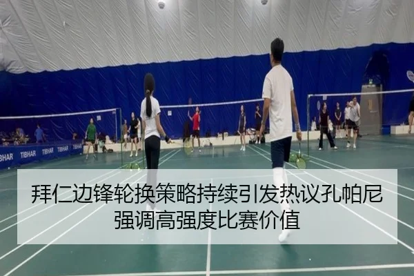 拜仁边锋轮换策略持续引发热议孔帕尼强调高强度比赛价值