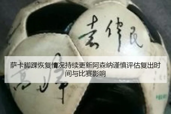 萨卡脚踝恢复情况持续更新阿森纳谨慎评估复出时间与比赛影响
