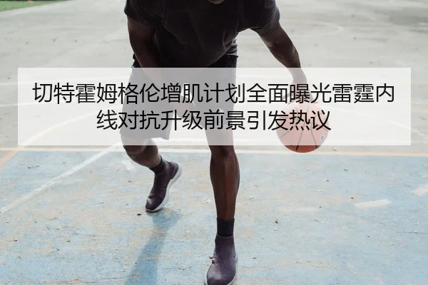 切特霍姆格伦增肌计划全面曝光雷霆内线对抗升级前景引发热议